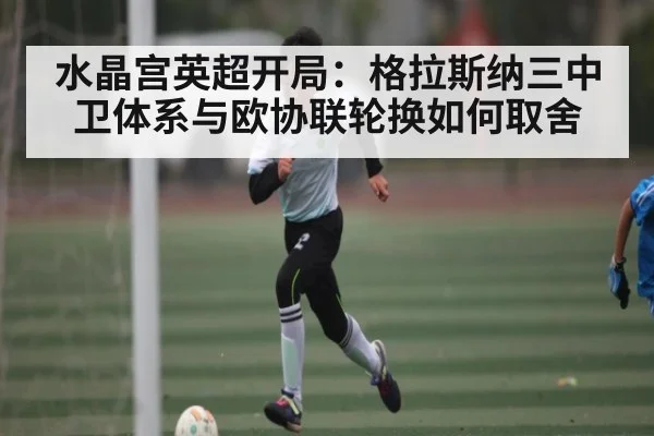 水晶宫英超开局：格拉斯纳三中卫体系与欧协联轮换如何取舍
