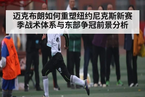 迈克布朗如何重塑纽约尼克斯新赛季战术体系与东部争冠前景分析