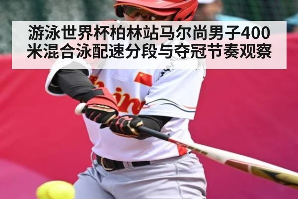 游泳世界杯柏林站马尔尚男子400米混合泳配速分段与夺冠节奏观察
